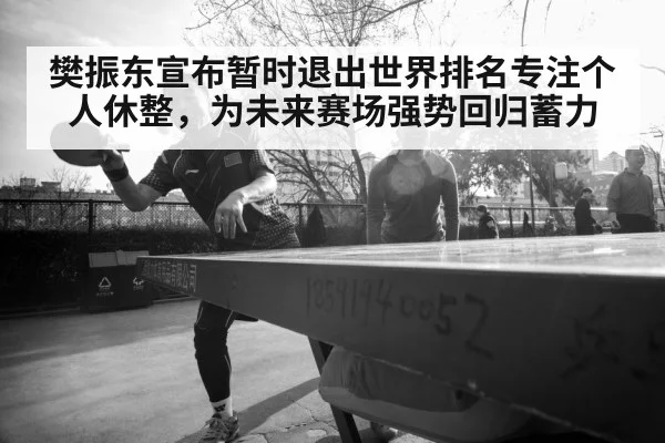 樊振东宣布暂时退出世界排名专注个人休整，为未来赛场强势回归蓄力