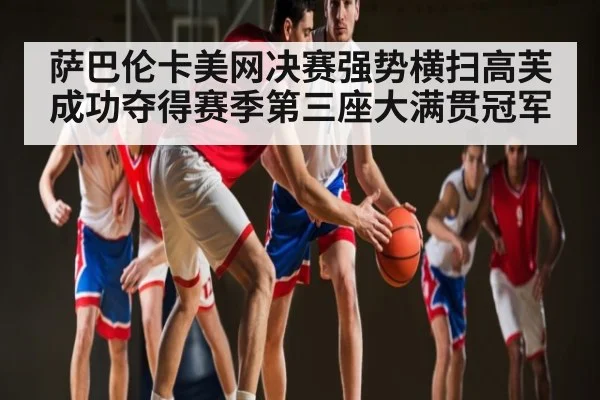 萨巴伦卡美网决赛强势横扫高芙成功夺得赛季第三座大满贯冠军