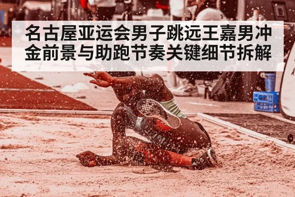 名古屋亚运会男子跳远王嘉男冲金前景与助跑节奏关键细节拆解