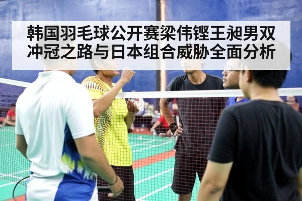 韩国羽毛球公开赛梁伟铿王昶男双冲冠之路与日本组合威胁全面分析