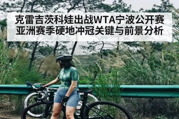 克雷吉茨科娃出战WTA宁波公开赛 亚洲赛季硬地冲冠关键与前景分析