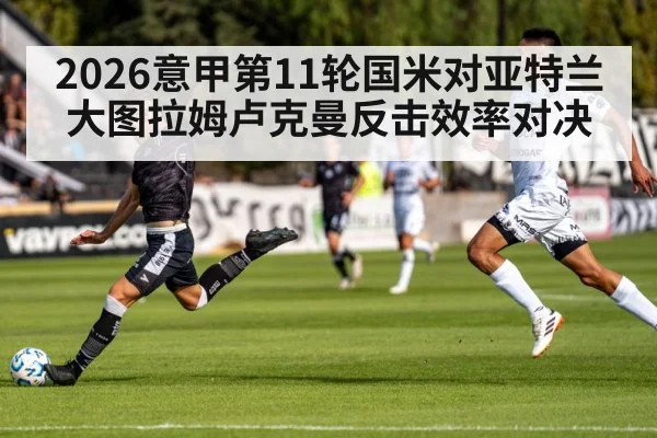 2026意甲第11轮国米对亚特兰大图拉姆卢克曼反击效率对决