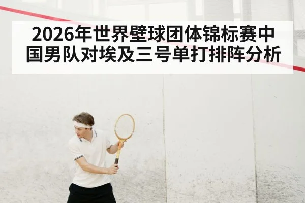 2026年世界壁球团体锦标赛中国男队对埃及三号单打排阵分析